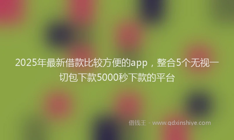 2025年最新借款比较方便的app，整合5个无视一切包下款5000秒下款的平台