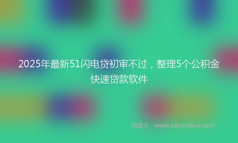 2025年最新51闪电贷初审不过，整理5个公积金快速贷款软件