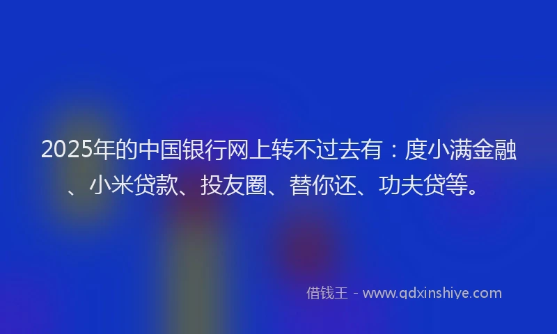 2025年的中国银行网上转不过去有：度小满金融、小米贷款、投友圈、替你还、功夫贷等。