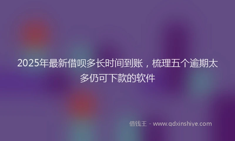 2025年最新借呗多长时间到账，梳理五个逾期太多仍可下款的软件