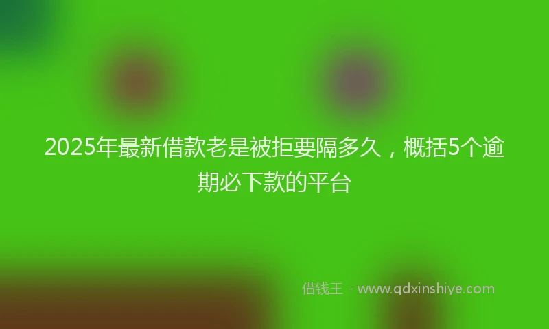 2025年最新借款老是被拒要隔多久，概括5个逾期必下款的平台