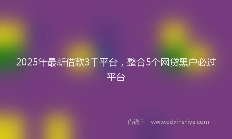 2025年最新借款3千平台，整合5个网贷黑户必过平台