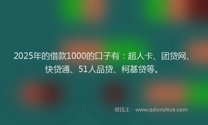 2025年的借款1000的口子有：超人卡、团贷网、快贷通、51人品贷、柯基贷等。