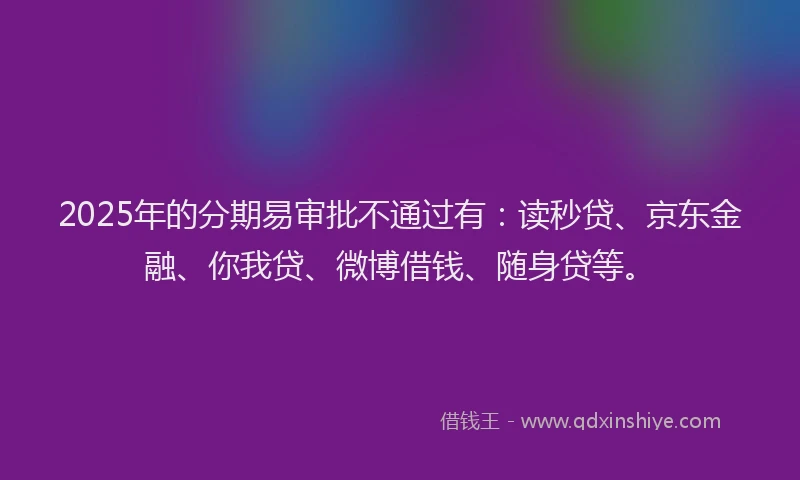 2025年的分期易审批不通过有：读秒贷、京东金融、你我贷、微博借钱、随身贷等。