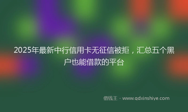 2025年最新中行信用卡无征信被拒，汇总五个黑户也能借款的平台