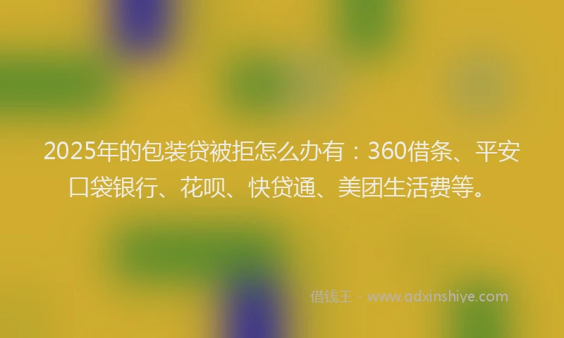 2025年的包装贷被拒怎么办有：360借条、平安口袋银行、花呗、快贷通、美团生活费等。