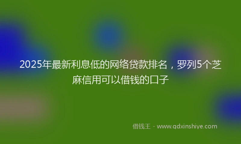 2025年最新利息低的网络贷款排名，罗列5个芝麻信用可以借钱的口子