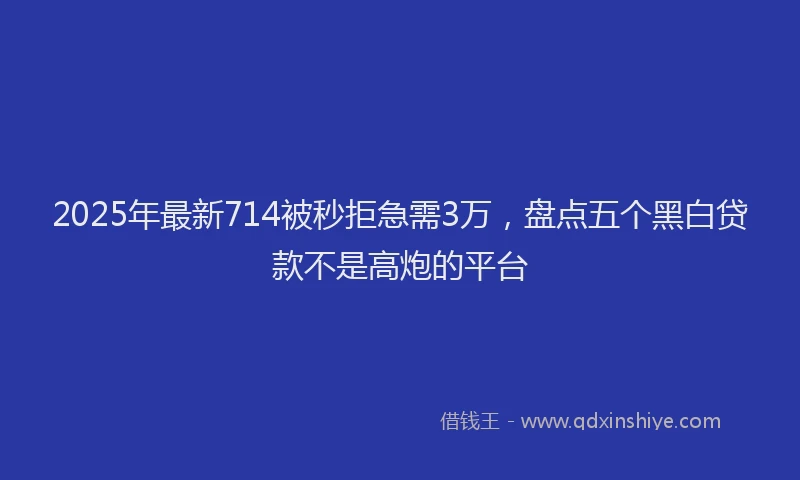 2025年最新714被秒拒急需3万，盘点五个黑白贷款不是高炮的平台