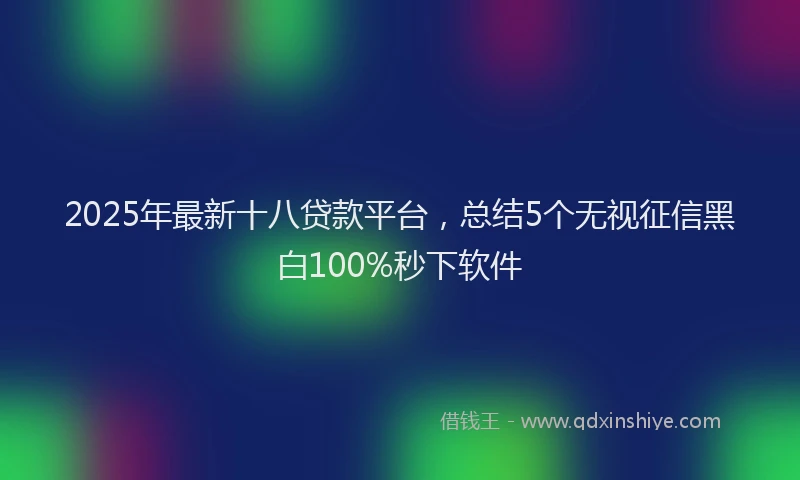 2025年最新十八贷款平台，总结5个无视征信黑白100%秒下软件