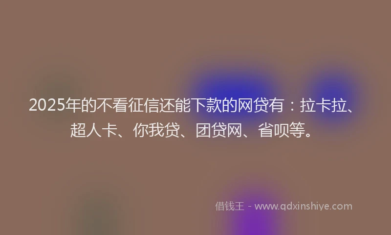 2025年的不看征信还能下款的网贷有：拉卡拉、超人卡、你我贷、团贷网、省呗等。