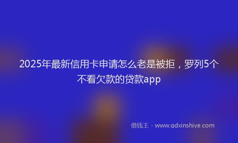 2025年最新信用卡申请怎么老是被拒，罗列5个不看欠款的贷款app