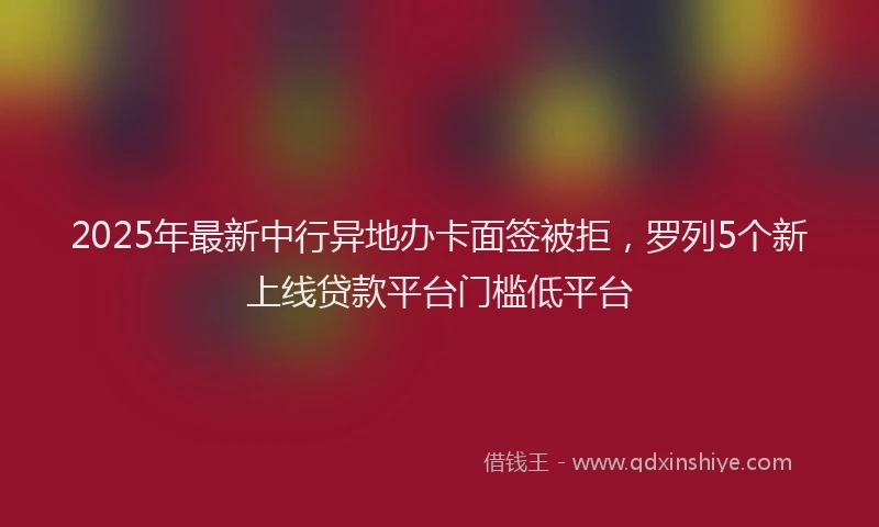 2025年最新中行异地办卡面签被拒，罗列5个新上线贷款平台门槛低平台