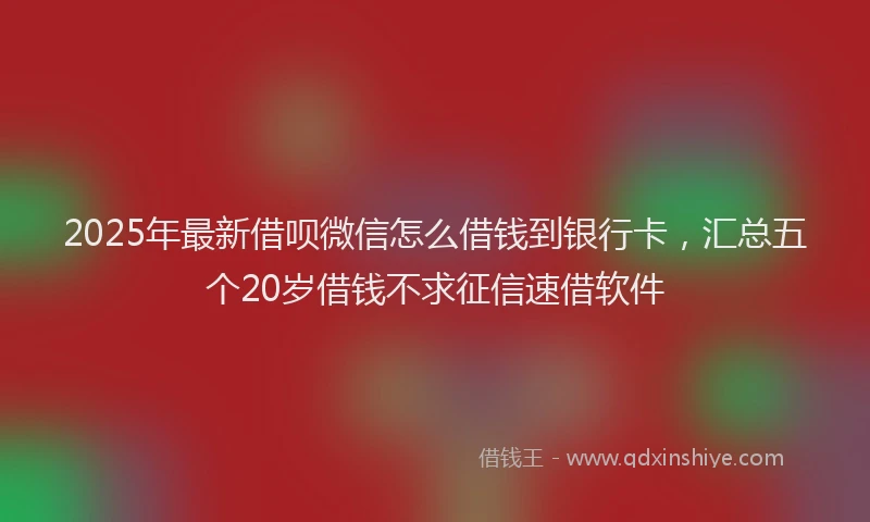 2025年最新借呗微信怎么借钱到银行卡，汇总五个20岁借钱不求征信速借软件