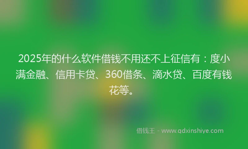 2025年的什么软件借钱不用还不上征信有：度小满金融、信用卡贷、360借条、滴水贷、百度有钱花等。