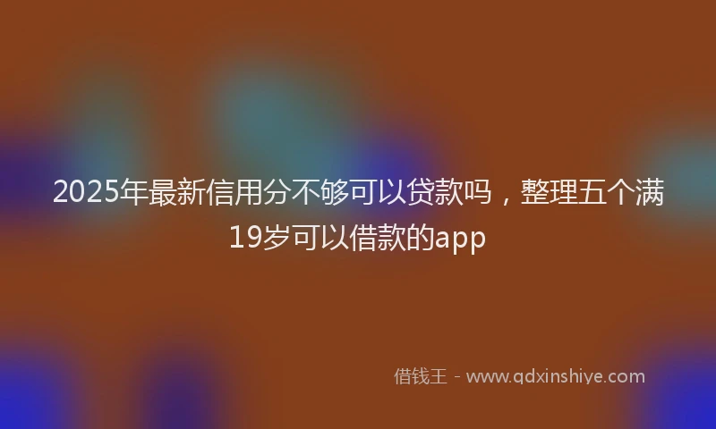 2025年最新信用分不够可以贷款吗，整理五个满19岁可以借款的app