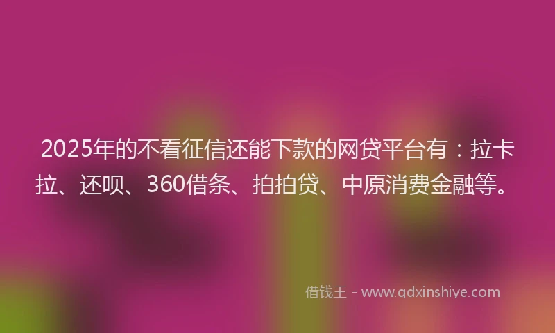 2025年的不看征信还能下款的网贷平台有：拉卡拉、还呗、360借条、拍拍贷、中原消费金融等。