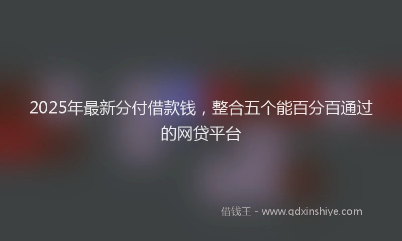 2025年最新分付借款钱，整合五个能百分百通过的网贷平台