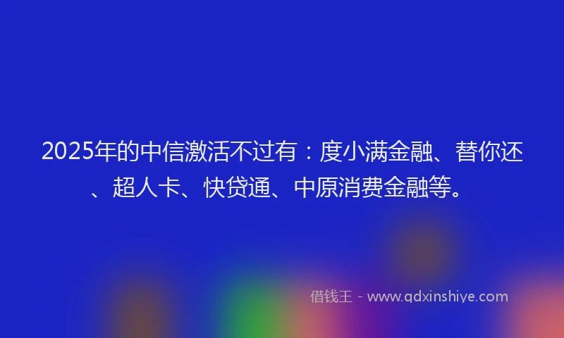 2025年的中信激活不过有：度小满金融、替你还、超人卡、快贷通、中原消费金融等。
