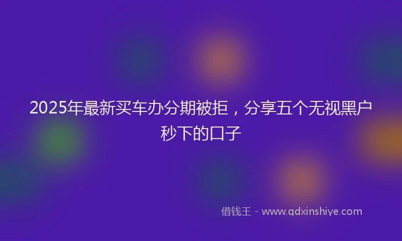 2025年最新买车办分期被拒，分享五个无视黑户秒下的口子