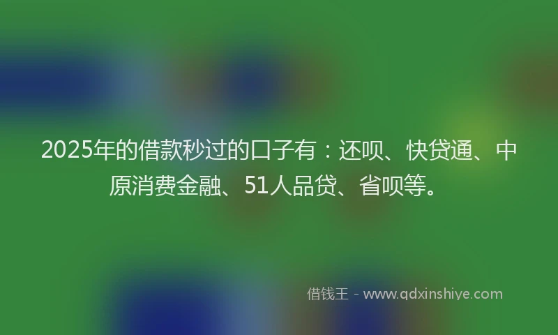 2025年的借款秒过的口子有：还呗、快贷通、中原消费金融、51人品贷、省呗等。