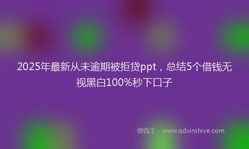 2025年最新从未逾期被拒贷ppt，总结5个借钱无视黑白100%秒下口子