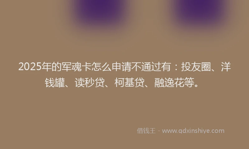 2025年的军魂卡怎么申请不通过有：投友圈、洋钱罐、读秒贷、柯基贷、融逸花等。