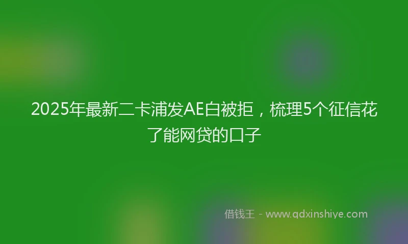 2025年最新二卡浦发AE白被拒，梳理5个征信花了能网贷的口子
