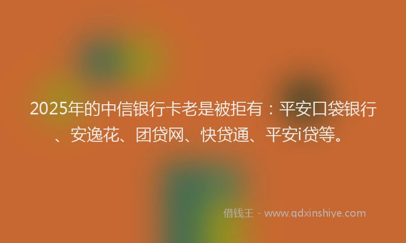 2025年的中信银行卡老是被拒有：平安口袋银行、安逸花、团贷网、快贷通、平安i贷等。