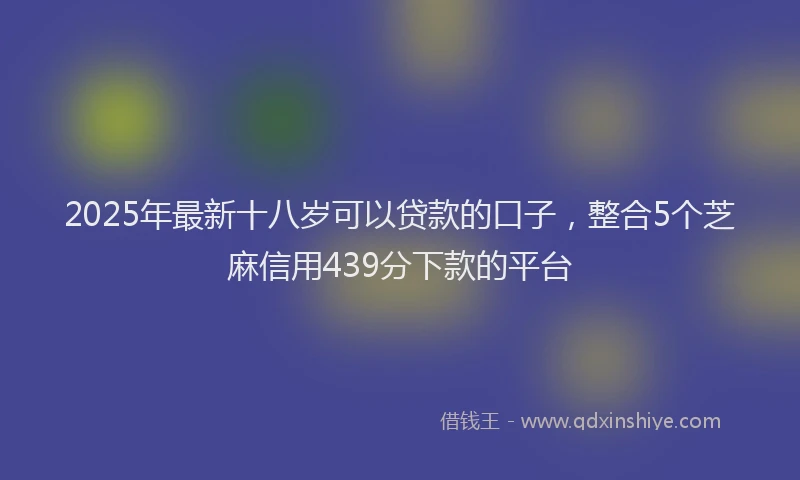 2025年最新十八岁可以贷款的口子，整合5个芝麻信用439分下款的平台