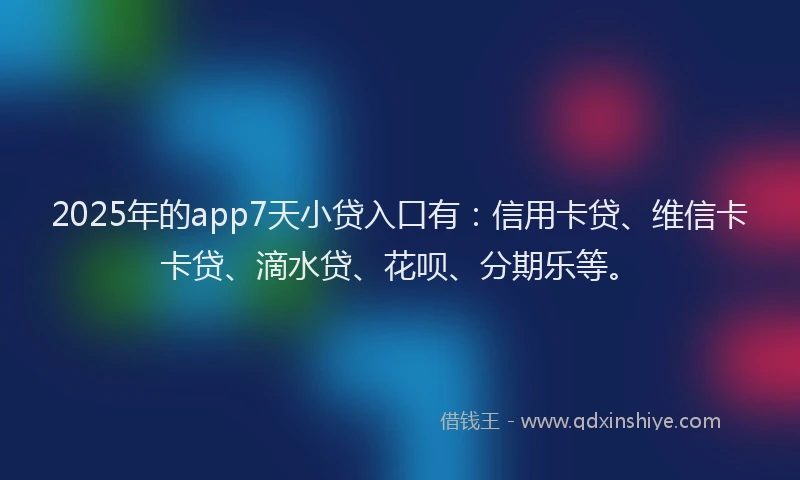 2025年的app7天小贷入口有：信用卡贷、维信卡卡贷、滴水贷、花呗、分期乐等。