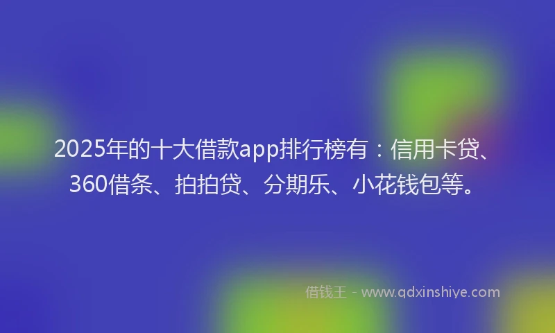 2025年的十大借款app排行榜有：信用卡贷、360借条、拍拍贷、分期乐、小花钱包等。