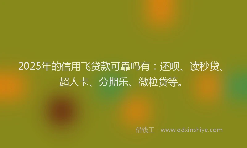 2025年的信用飞贷款可靠吗有：还呗、读秒贷、超人卡、分期乐、微粒贷等。
