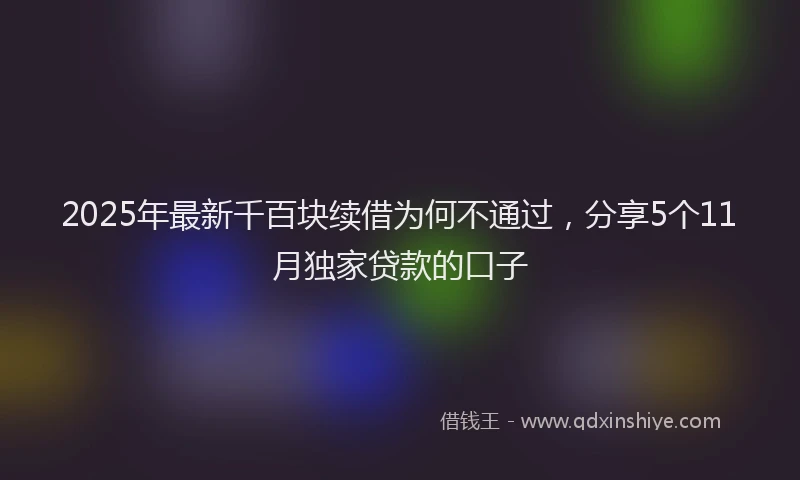 2025年最新千百块续借为何不通过，分享5个11月独家贷款的口子