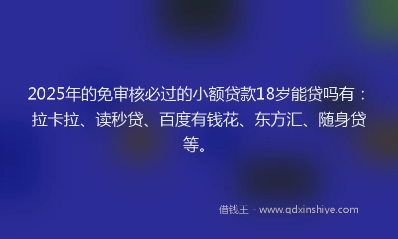 2025年的免审核必过的小额贷款18岁能贷吗有：拉卡拉、读秒贷、百度有钱花、东方汇、随身贷等。