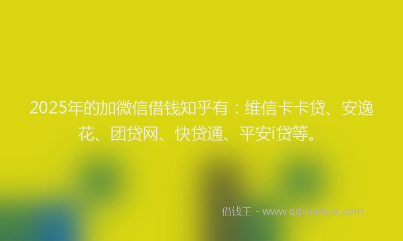 2025年的加微信借钱知乎有：维信卡卡贷、安逸花、团贷网、快贷通、平安i贷等。