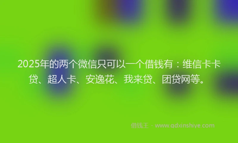 2025年的两个微信只可以一个借钱有：维信卡卡贷、超人卡、安逸花、我来贷、团贷网等。