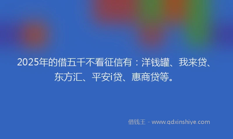 2025年的借五千不看征信有：洋钱罐、我来贷、东方汇、平安i贷、惠商贷等。