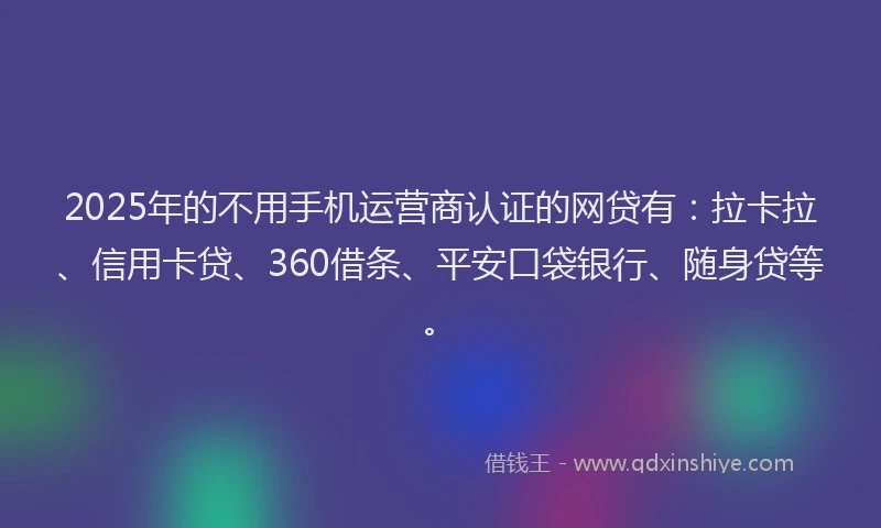 2025年的不用手机运营商认证的网贷有：拉卡拉、信用卡贷、360借条、平安口袋银行、随身贷等。