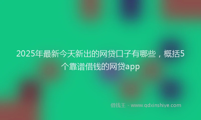 2025年最新今天新出的网贷口子有哪些，概括5个靠谱借钱的网贷app