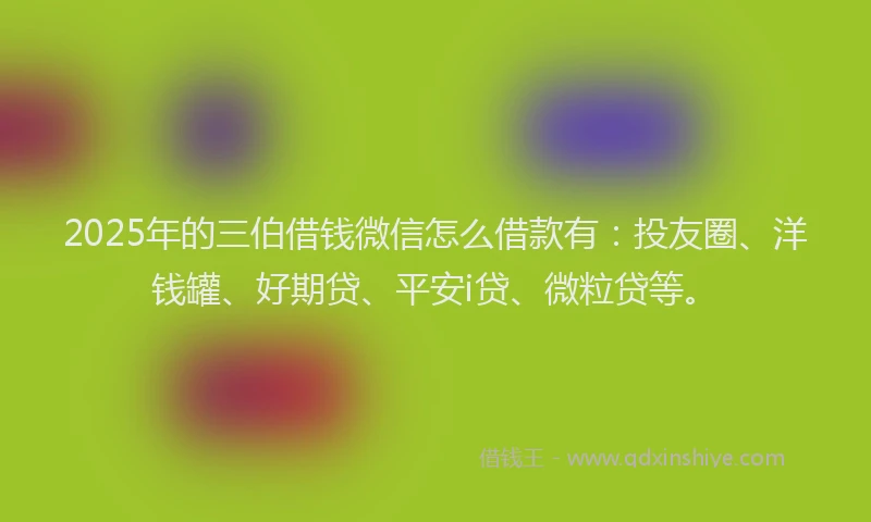 2025年的三伯借钱微信怎么借款有：投友圈、洋钱罐、好期贷、平安i贷、微粒贷等。