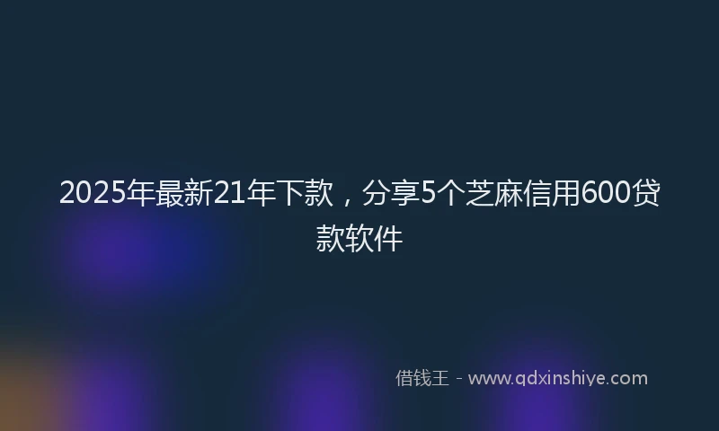 2025年最新21年下款，分享5个芝麻信用600贷款软件