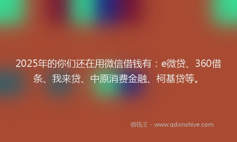 2025年的你们还在用微信借钱有：e微贷、360借条、我来贷、中原消费金融、柯基贷等。