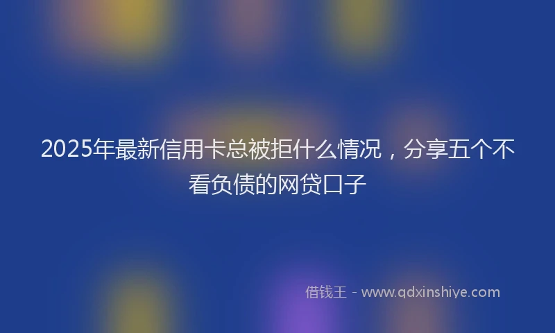 2025年最新信用卡总被拒什么情况，分享五个不看负债的网贷口子