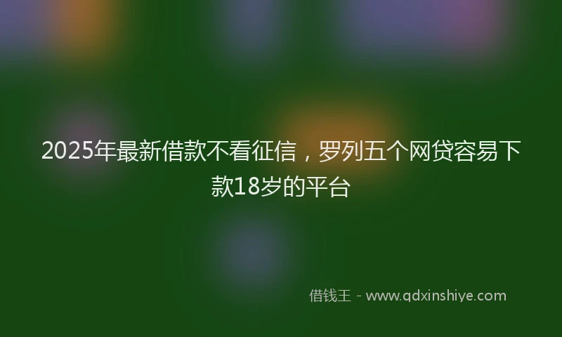 2025年最新借款不看征信，罗列五个网贷容易下款18岁的平台