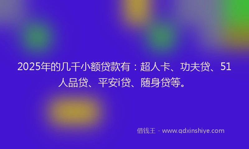 2025年的几千小额贷款有：超人卡、功夫贷、51人品贷、平安i贷、随身贷等。