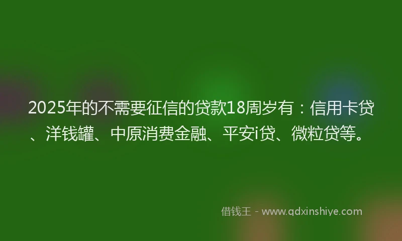 2025年的不需要征信的贷款18周岁有：信用卡贷、洋钱罐、中原消费金融、平安i贷、微粒贷等。