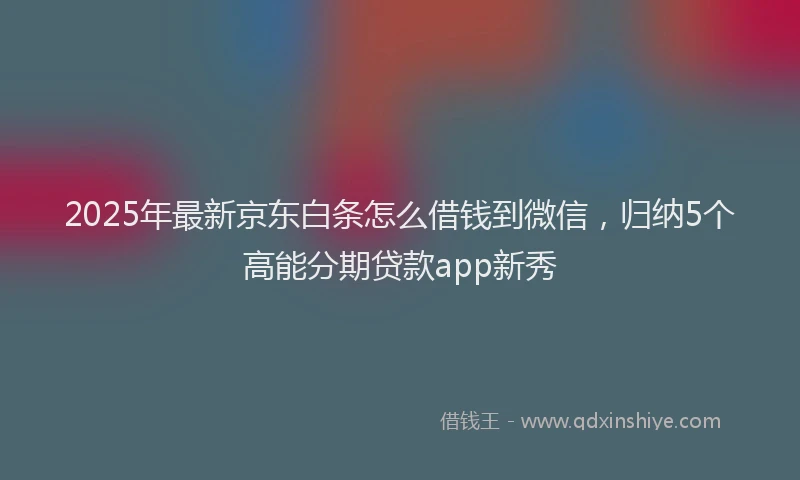 2025年最新京东白条怎么借钱到微信，归纳5个高能分期贷款app新秀