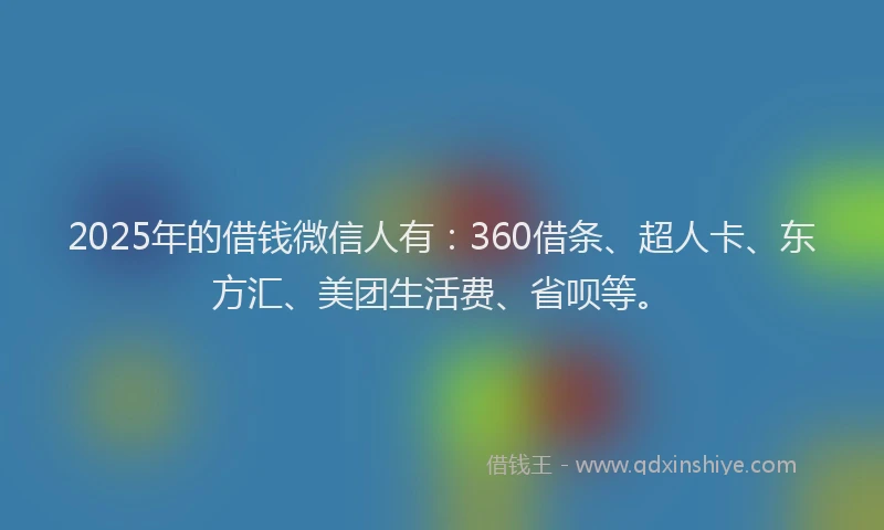 2025年的借钱微信人有：360借条、超人卡、东方汇、美团生活费、省呗等。