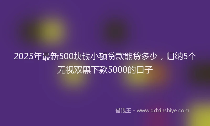 2025年最新500块钱小额贷款能贷多少，归纳5个无视双黑下款5000的口子