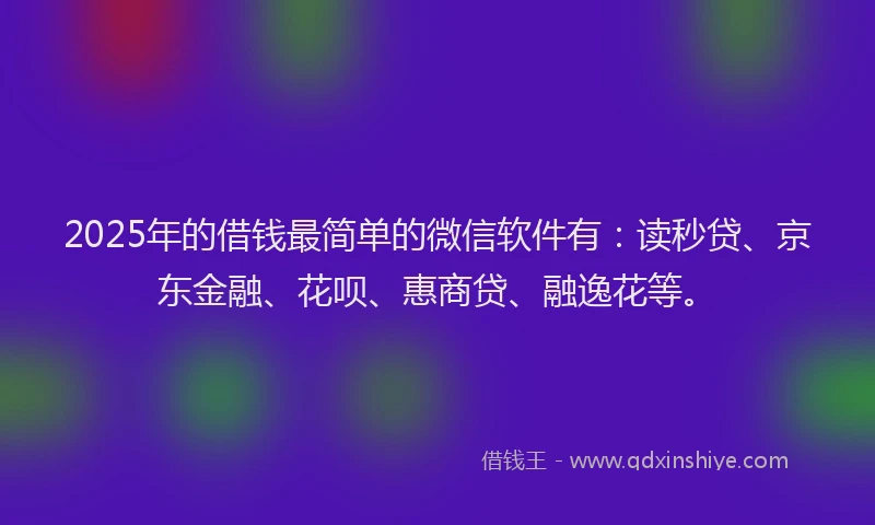 2025年的借钱最简单的微信软件有：读秒贷、京东金融、花呗、惠商贷、融逸花等。